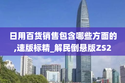 日用百货销售包含哪些方面的,速版标精_解民倒悬版ZS2