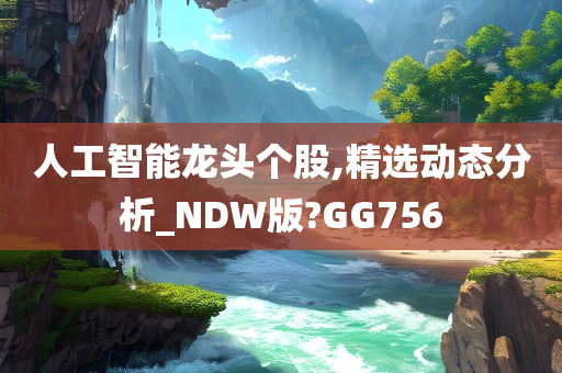 人工智能龙头个股,精选动态分析_NDW版?GG756