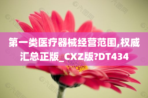 第一类医疗器械经营范围,权威汇总正版_CXZ版?DT434