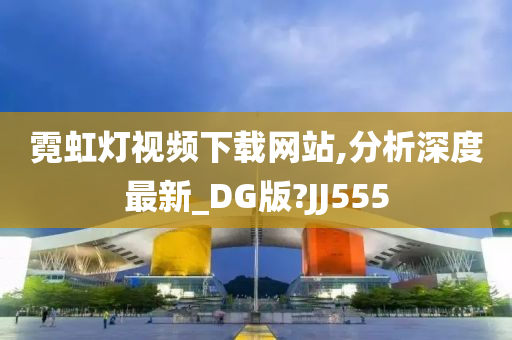 霓虹灯视频下载网站,分析深度最新_DG版?JJ555