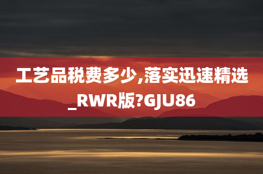 工艺品税费多少,落实迅速精选_RWR版?GJU86