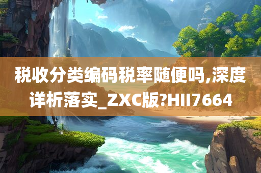 税收分类编码税率随便吗,深度详析落实_ZXC版?HII7664