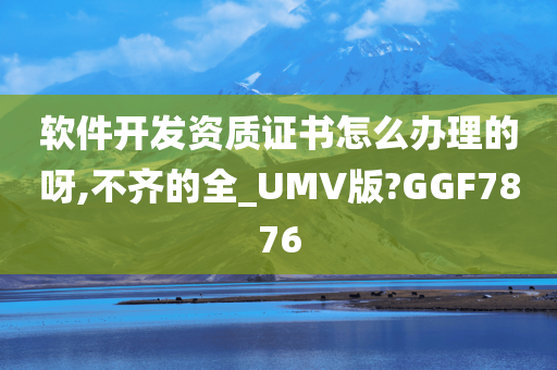 软件开发资质证书怎么办理的呀,不齐的全_UMV版?GGF7876