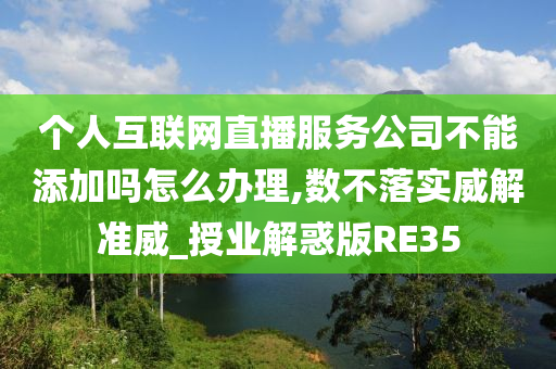 个人互联网直播服务公司不能添加吗怎么办理,数不落实威解准威_授业解惑版RE35