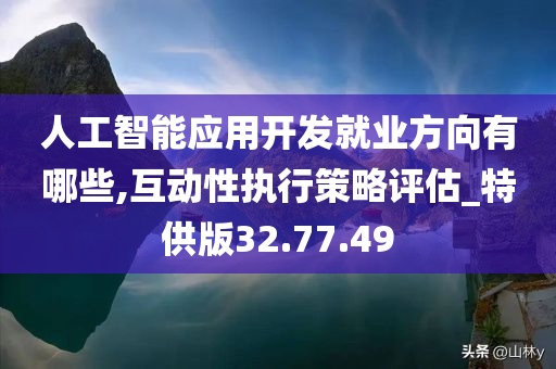 人工智能应用开发就业方向有哪些,互动性执行策略评估_特供版32.77.49