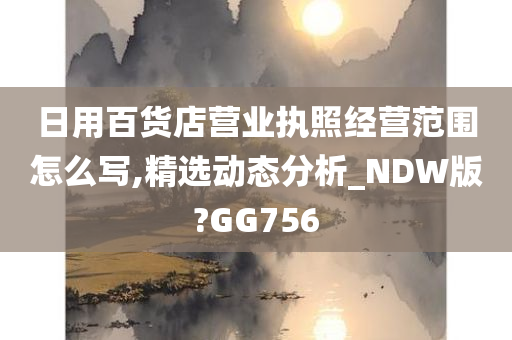 日用百货店营业执照经营范围怎么写,精选动态分析_NDW版?GG756