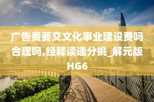 广告费要交文化事业建设费吗合理吗,经释读速分挑_解元版HG6