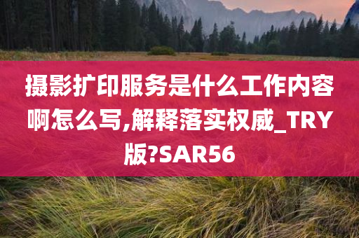 摄影扩印服务是什么工作内容啊怎么写,解释落实权威_TRY版?SAR56