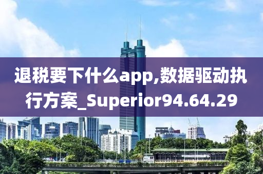 退税要下什么app,数据驱动执行方案_Superior94.64.29