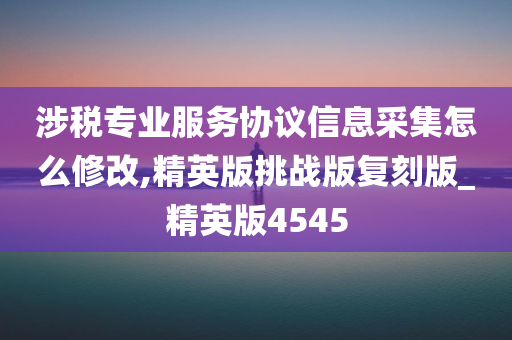 涉税专业服务协议信息采集怎么修改,精英版挑战版复刻版_精英版4545