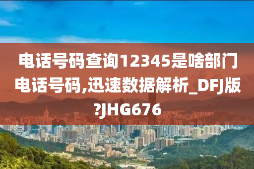 电话号码查询12345是啥部门电话号码,迅速数据解析_DFJ版?JHG676