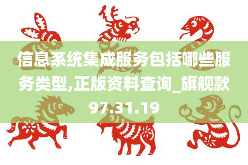 信息系统集成服务包括哪些服务类型,正版资料查询_旗舰款97.31.19