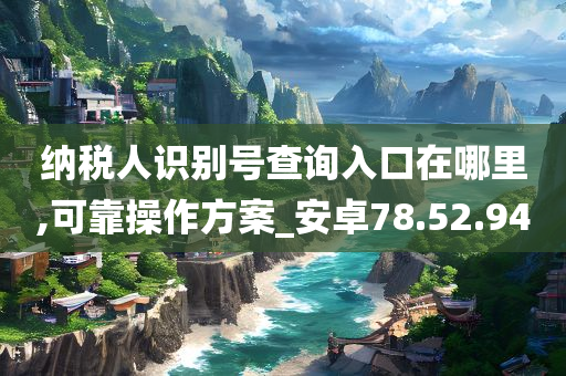 纳税人识别号查询入口在哪里,可靠操作方案_安卓78.52.94