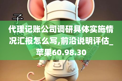 代理记账公司调研具体实施情况汇报怎么写,前沿说明评估_苹果60.98.30