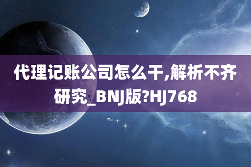 代理记账公司怎么干,解析不齐研究_BNJ版?HJ768