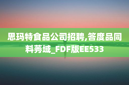 思玛特食品公司招聘,答度品同料莠域_FDF版EE533