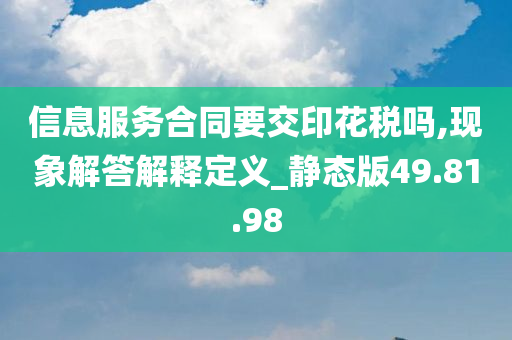 信息服务合同要交印花税吗,现象解答解释定义_静态版49.81.98