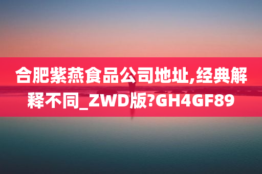 合肥紫燕食品公司地址,经典解释不同_ZWD版?GH4GF89