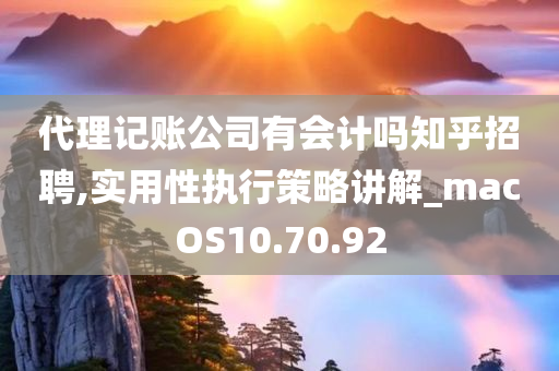 代理记账公司有会计吗知乎招聘,实用性执行策略讲解_macOS10.70.92