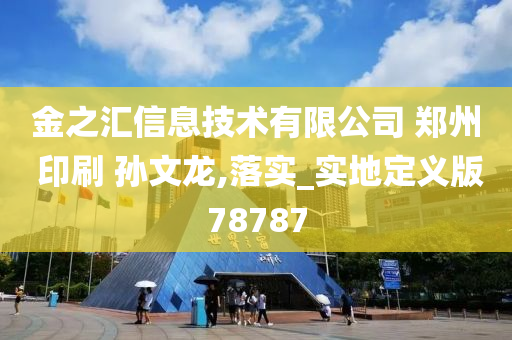 金之汇信息技术有限公司 郑州 印刷 孙文龙,落实_实地定义版78787