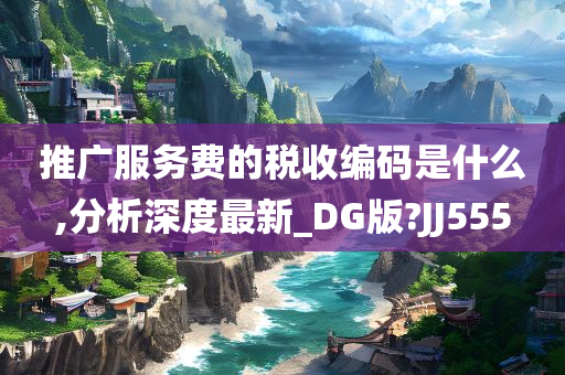 推广服务费的税收编码是什么,分析深度最新_DG版?JJ555