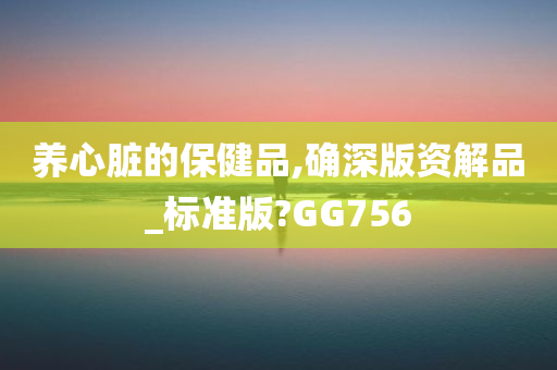 养心脏的保健品,确深版资解品_标准版?GG756