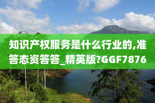 知识产权服务是什么行业的,准答态资答答_精英版?GGF7876