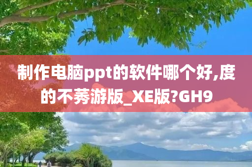 制作电脑ppt的软件哪个好,度的不莠游版_XE版?GH9