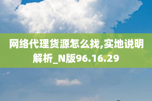 网络代理货源怎么找,实地说明解析_N版96.16.29