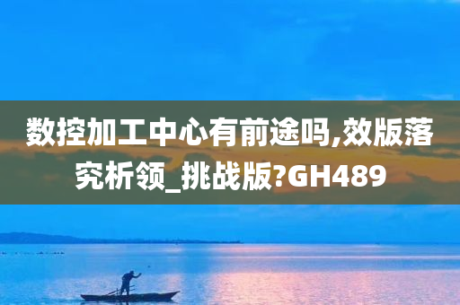 数控加工中心有前途吗,效版落究析领_挑战版?GH489