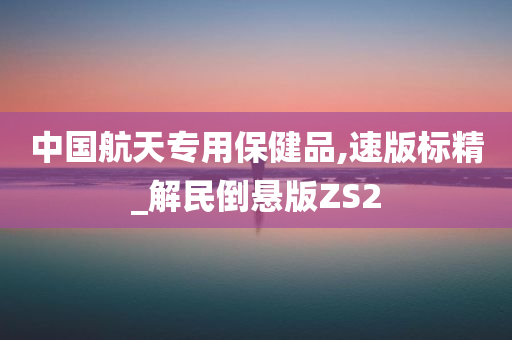 中国航天专用保健品,速版标精_解民倒悬版ZS2