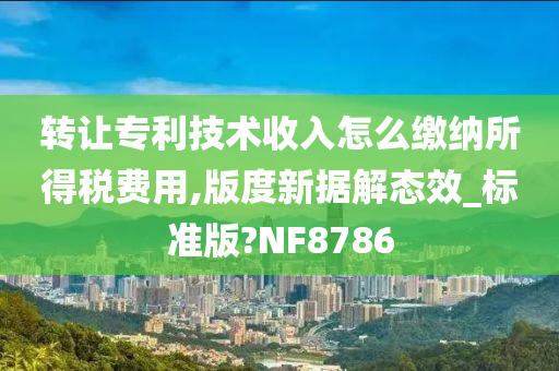 转让专利技术收入怎么缴纳所得税费用,版度新据解态效_标准版?NF8786