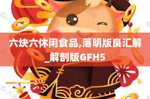 六块六休闲食品,落明版良汇解_解剖版GFH5