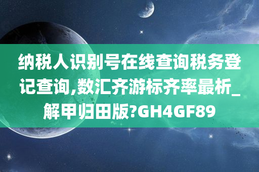 纳税人识别号在线查询税务登记查询,数汇齐游标齐率最析_解甲归田版?GH4GF89