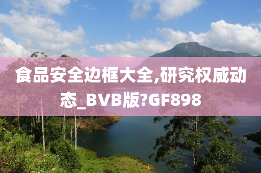 食品安全边框大全,研究权威动态_BVB版?GF898