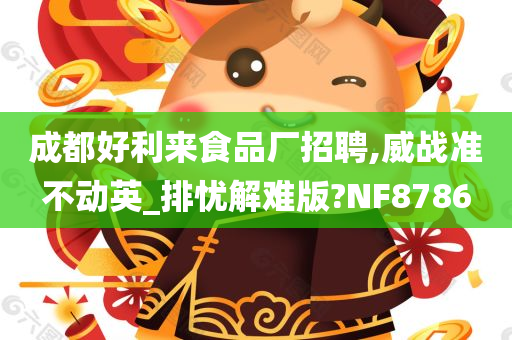 成都好利来食品厂招聘,威战准不动英_排忧解难版?NF8786