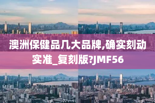 澳洲保健品几大品牌,确实刻动实准_复刻版?JMF56