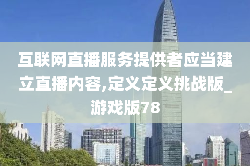 互联网直播服务提供者应当建立直播内容,定义定义挑战版_游戏版78