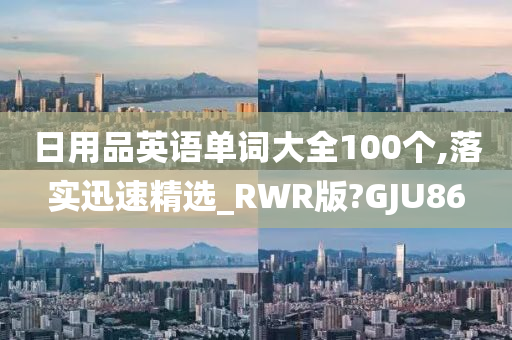 日用品英语单词大全100个,落实迅速精选_RWR版?GJU86