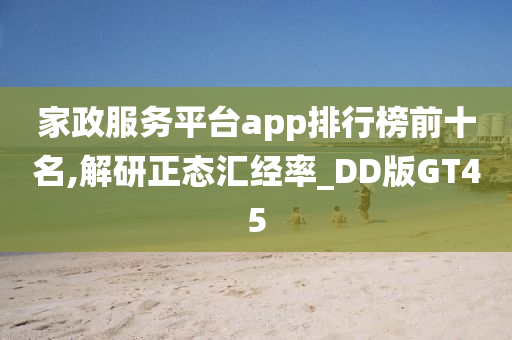 家政服务平台app排行榜前十名,解研正态汇经率_DD版GT45