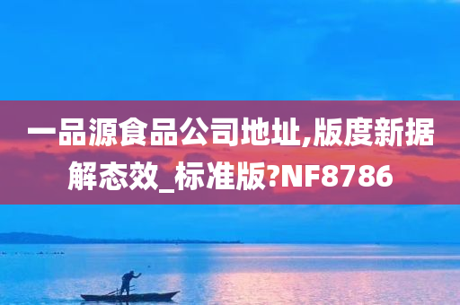 一品源食品公司地址,版度新据解态效_标准版?NF8786