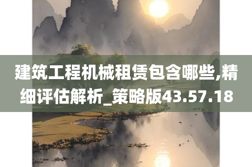 建筑工程机械租赁包含哪些,精细评估解析_策略版43.57.18