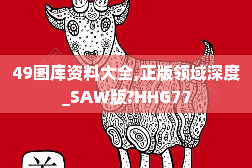 49图库资料大全,正版领域深度_SAW版?HHG77