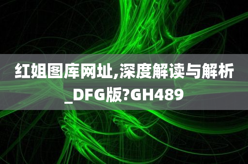 红姐图库网址,深度解读与解析_DFG版?GH489