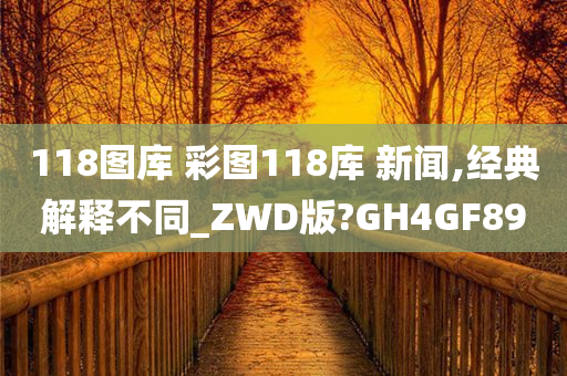 118图库 彩图118库 新闻,经典解释不同_ZWD版?GH4GF89