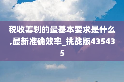 税收筹划的最基本要求是什么,最新准确效率_挑战版435435