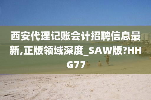 西安代理记账会计招聘信息最新,正版领域深度_SAW版?HHG77