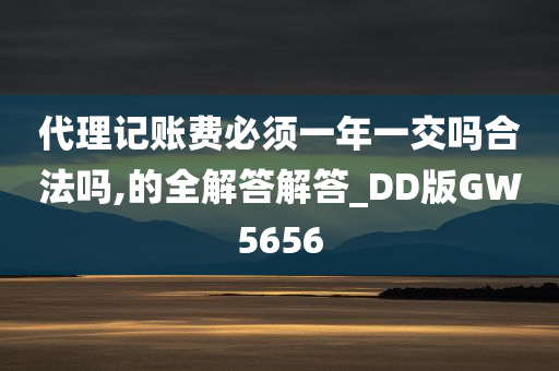 代理记账费必须一年一交吗合法吗,的全解答解答_DD版GW5656