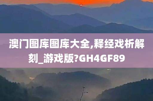 澳门图库图库大全,释经戏析解刻_游戏版?GH4GF89