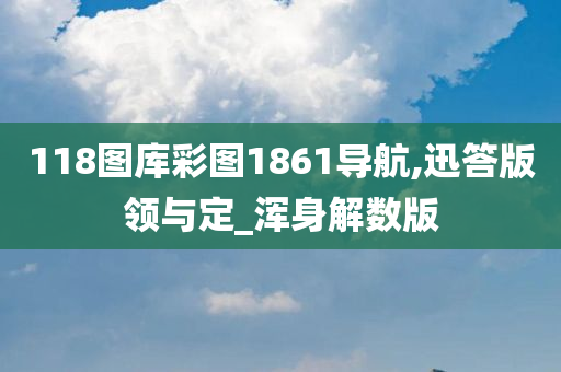 118图库彩图1861导航,迅答版领与定_浑身解数版